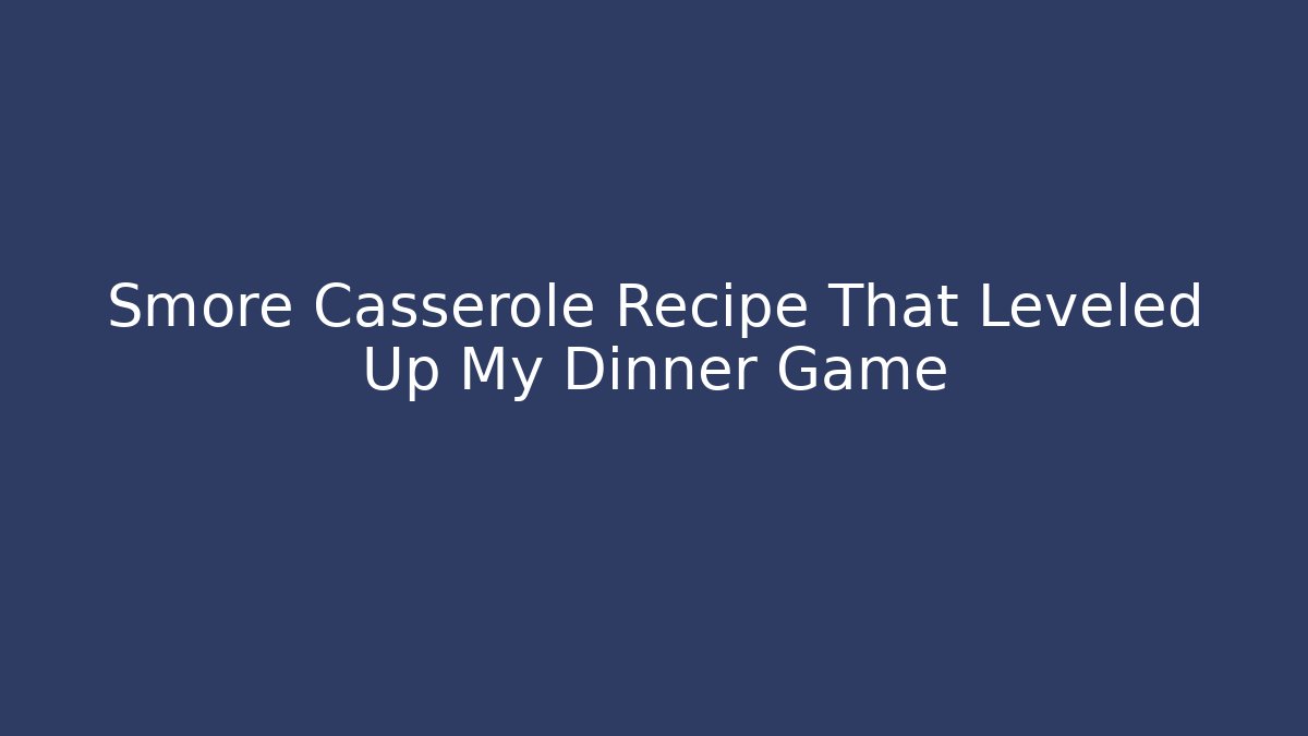 Smore Casserole Recipe That Leveled Up My Dinner Game