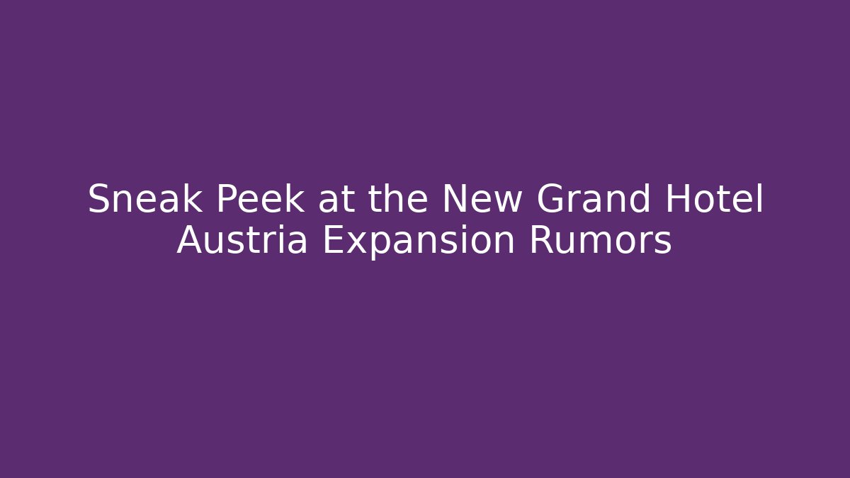 Sneak Peek at the New Grand Hotel Austria Expansion Rumors