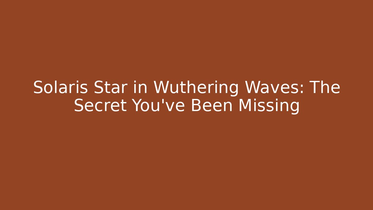 Solaris Star in Wuthering Waves: The Secret You’ve Been Missing