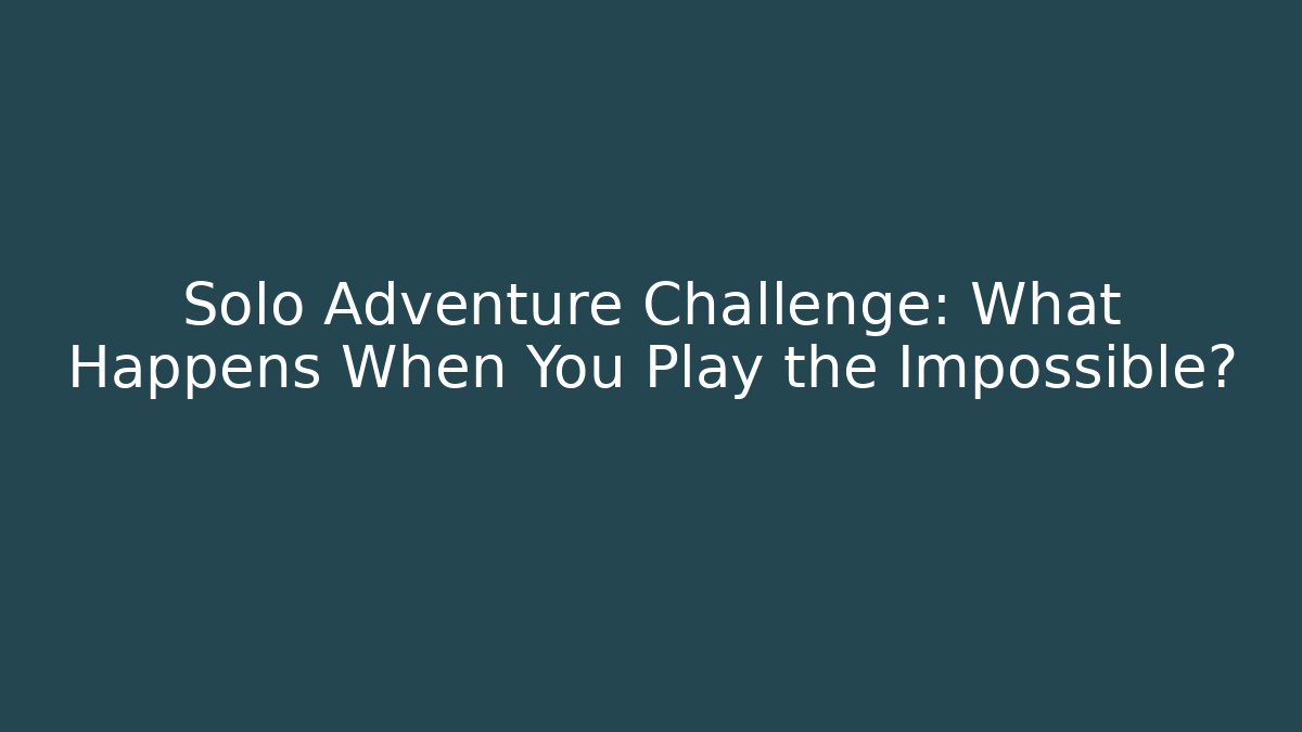 Solo Adventure Challenge: What Happens When You Play the Impossible?