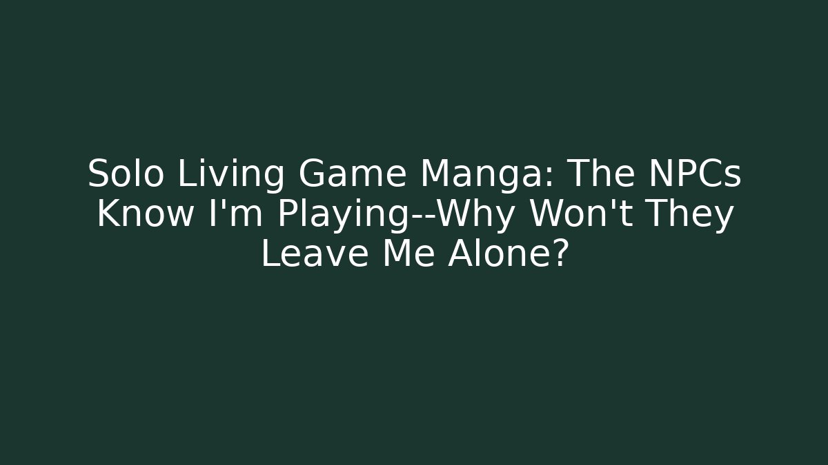 Solo Living Game Manga: The NPCs Know I’m Playing—Why Won’t They Leave Me Alone?