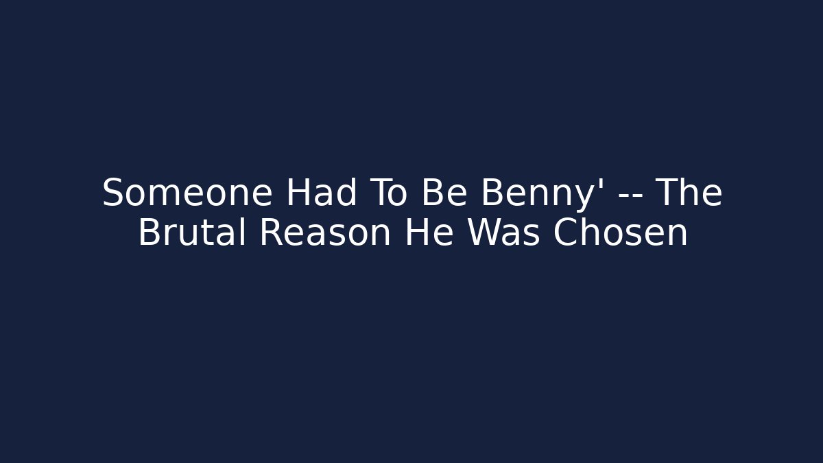 Someone Had To Be Benny' — The Brutal Reason He Was Chosen - Boomer Naturals