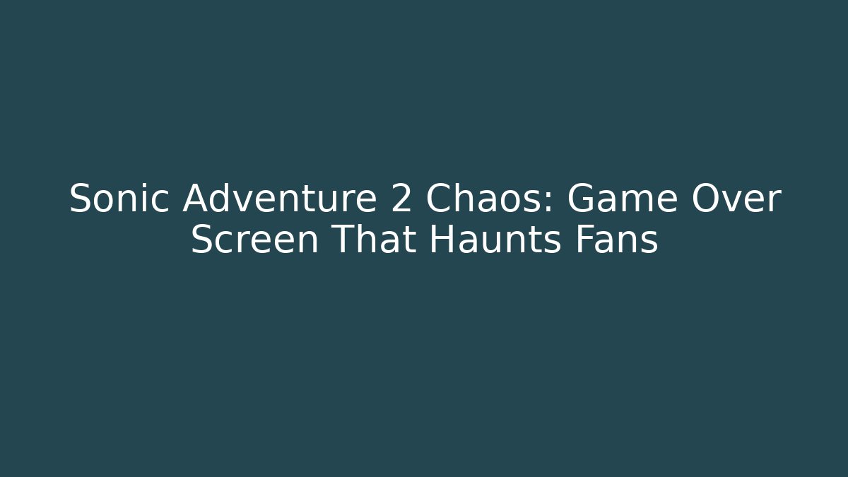 Sonic Adventure 2 Chaos: Game Over Screen That Haunts Fans
