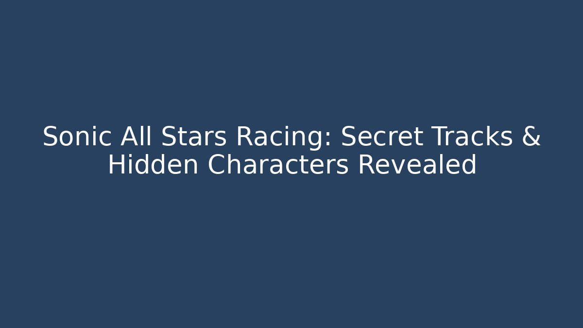 Sonic All Stars Racing: Secret Tracks & Hidden Characters Revealed