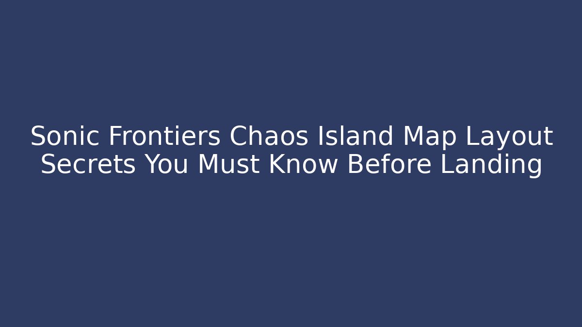 Sonic Frontiers Chaos Island Map Layout Secrets You Must Know Before Landing