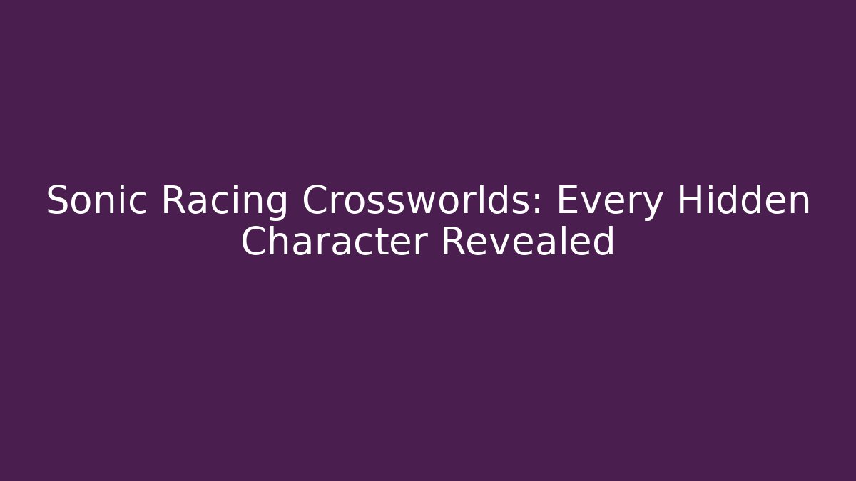Sonic Racing Crossworlds: Every Hidden Character Revealed