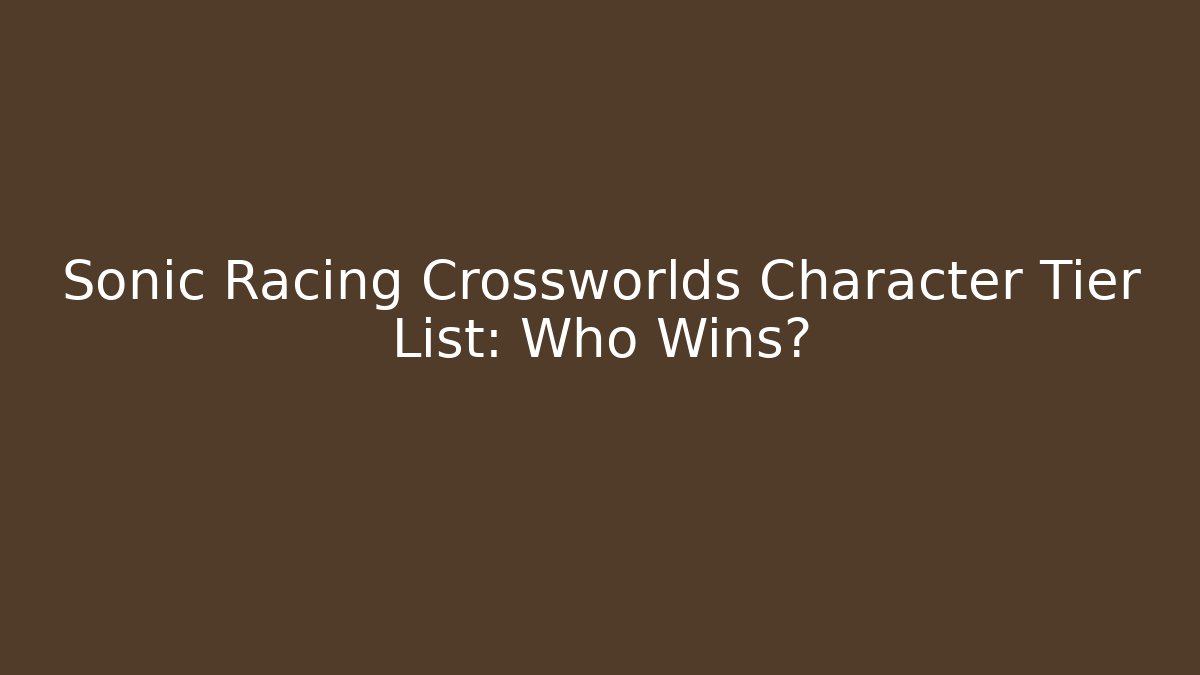 Sonic Racing Crossworlds Character Tier List: Who Wins?