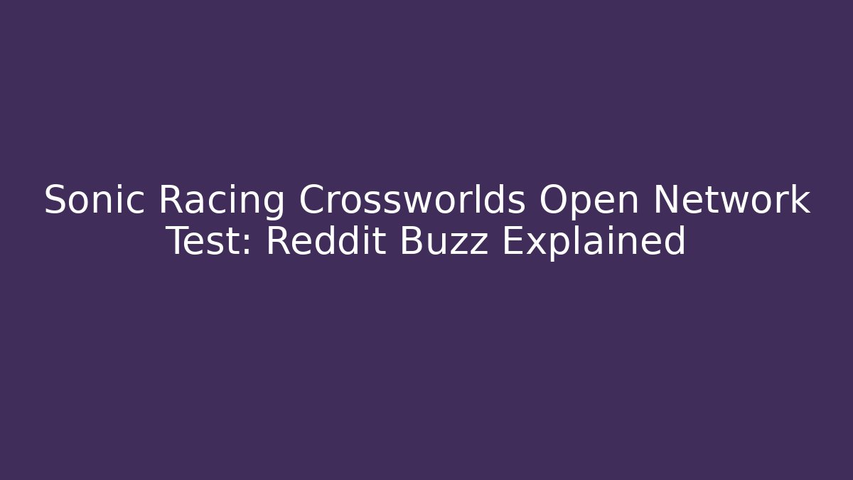 Sonic Racing Crossworlds Open Network Test: Reddit Buzz Explained