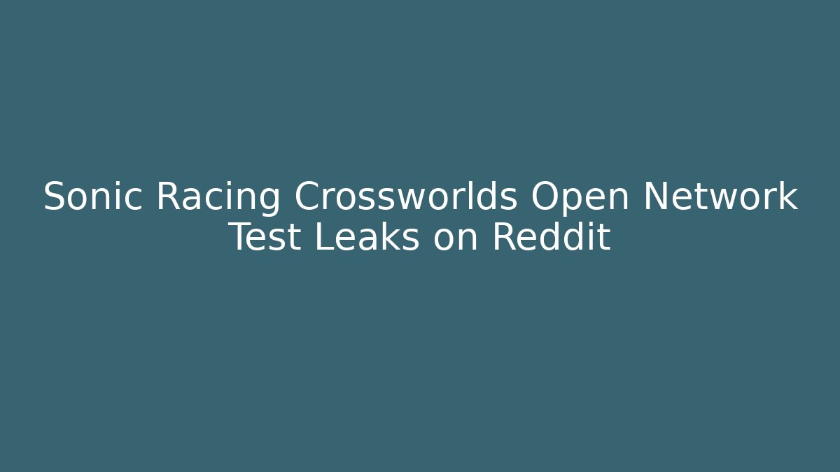 Sonic Racing Crossworlds Open Network Test Leaks on Reddit