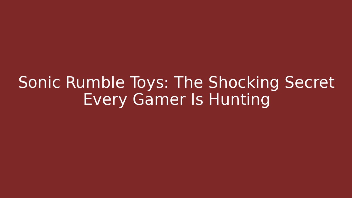 Sonic Rumble Toys: The Shocking Secret Every Gamer Is Hunting