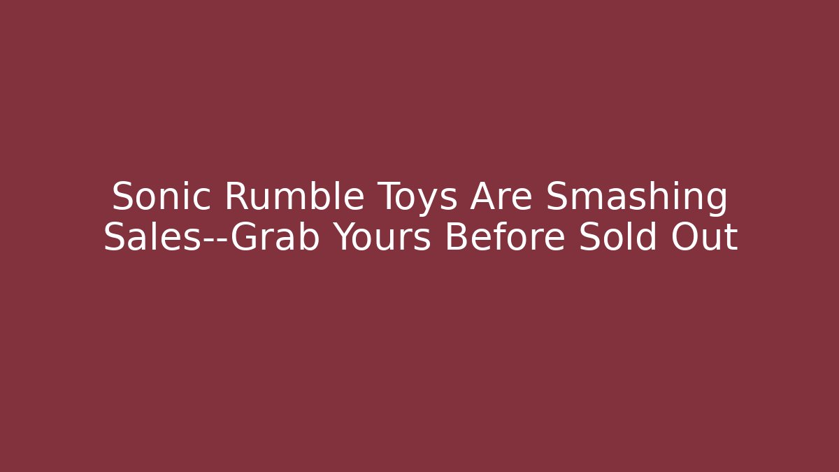 Sonic Rumble Toys Are Smashing Sales—Grab Yours Before Sold Out