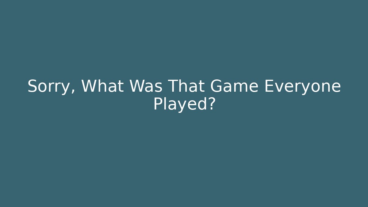 Sorry, What Was That Game Everyone Played?