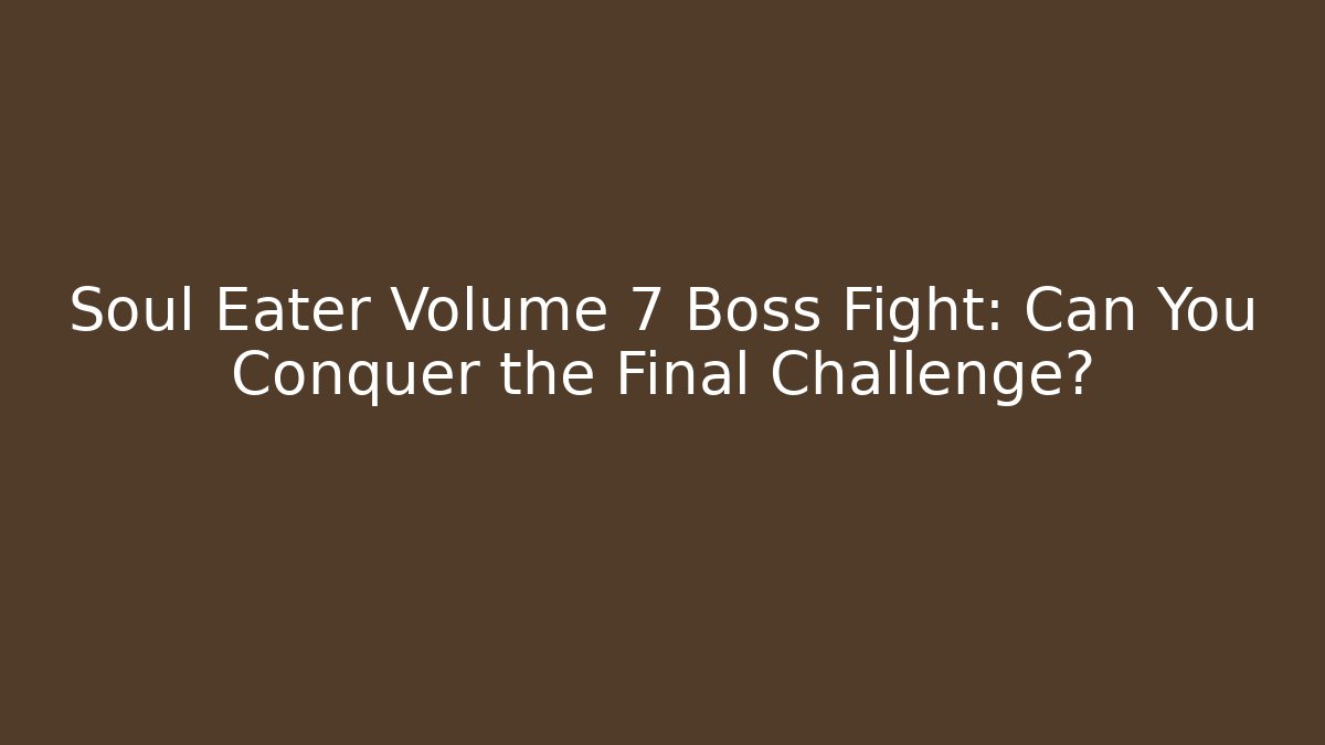 Soul Eater Volume 7 Boss Fight: Can You Conquer the Final Challenge?