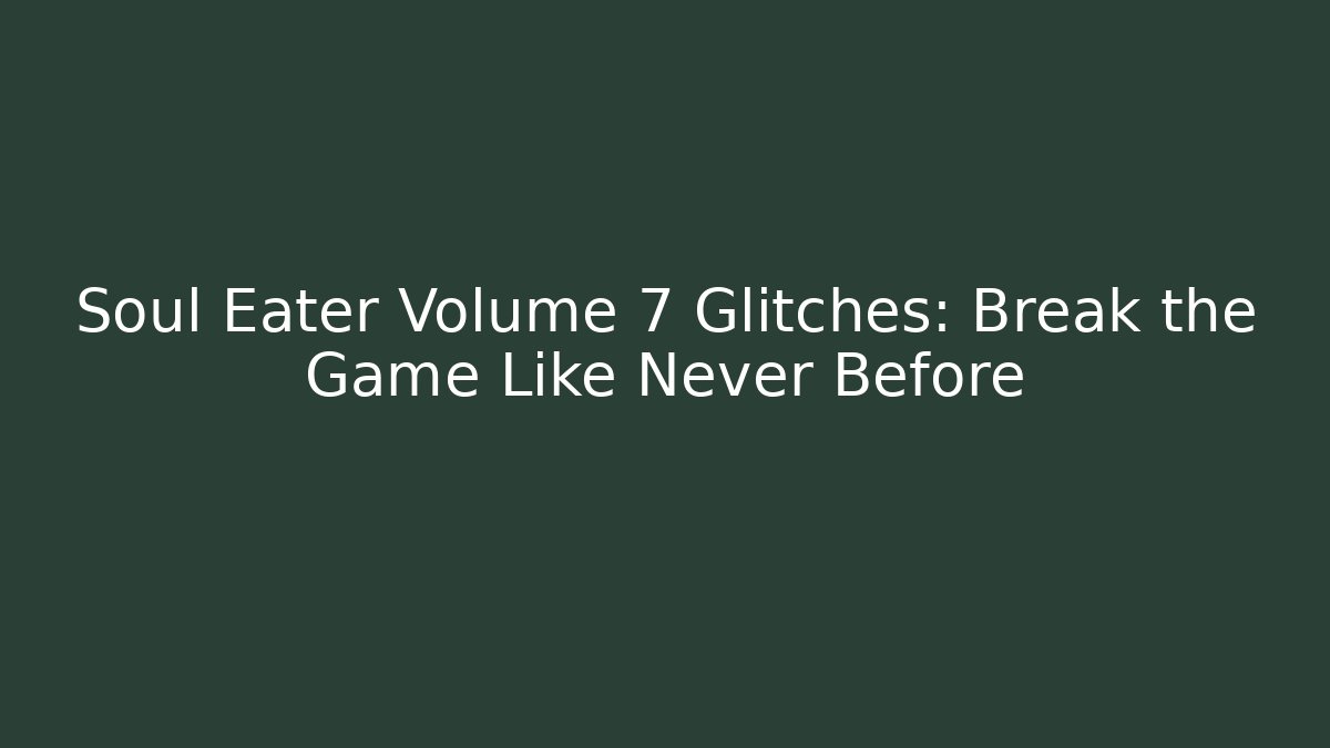 Soul Eater Volume 7 Glitches: Break the Game Like Never Before