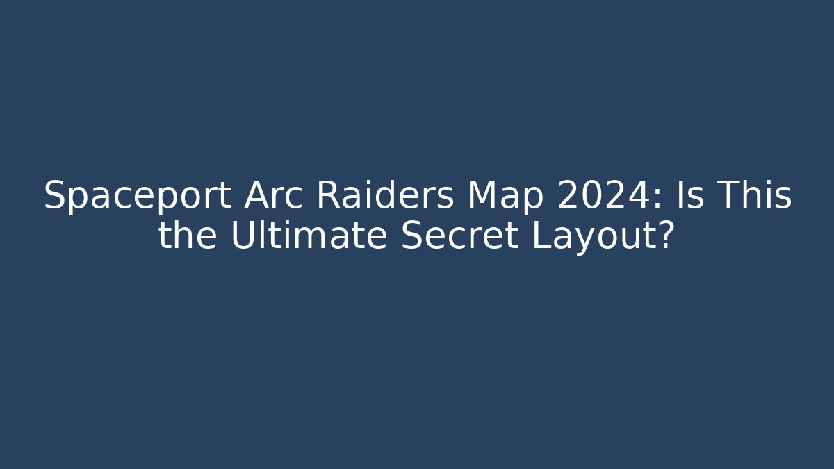 Spaceport Arc Raiders Map 2024: Is This the Ultimate Secret Layout?