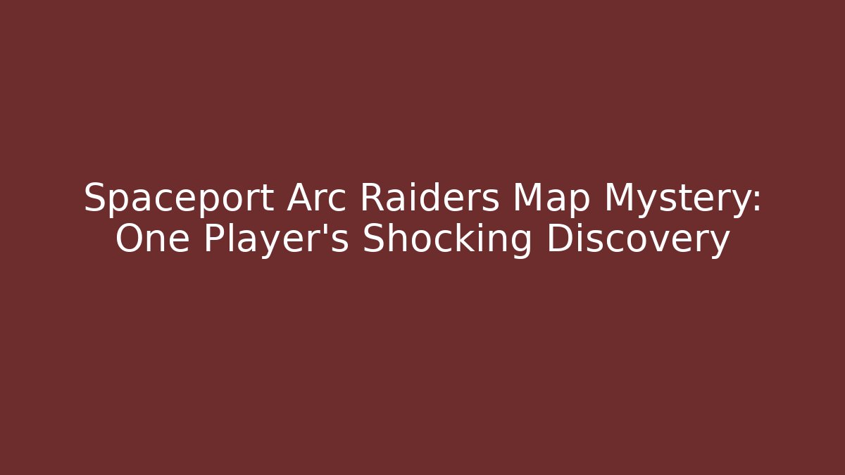 Spaceport Arc Raiders Map Mystery: One Player’s Shocking Discovery
