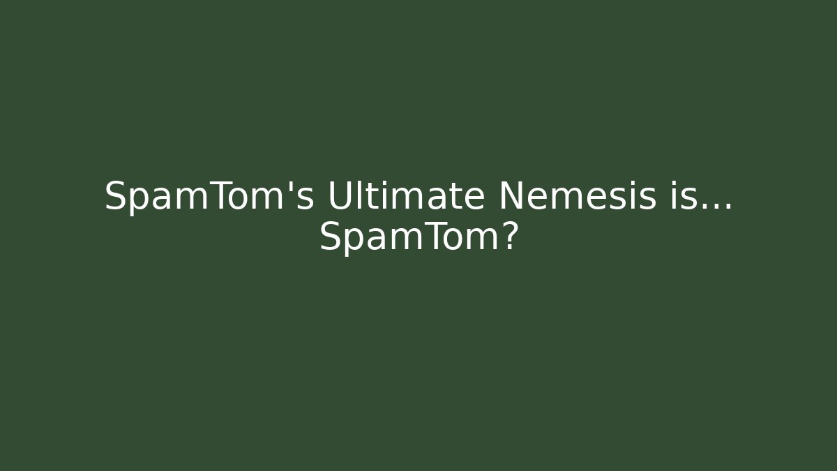 SpamTom's Ultimate Nemesis is... SpamTom?