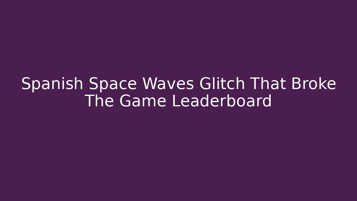 Spanish Space Waves Glitch That Broke The Game Leaderboard