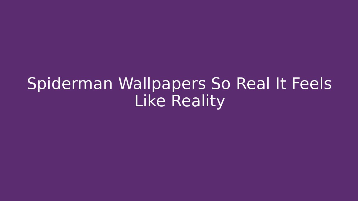 Spiderman Wallpapers So Real It Feels Like Reality