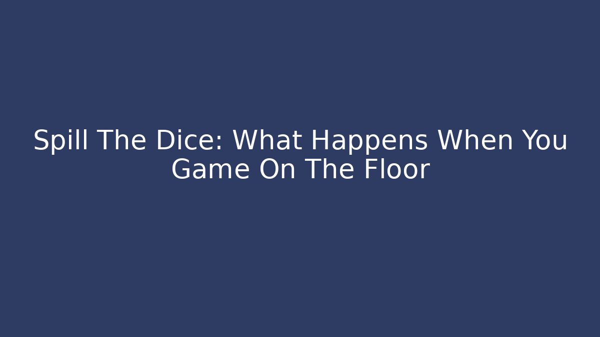 Spill The Dice: What Happens When You Game On The Floor