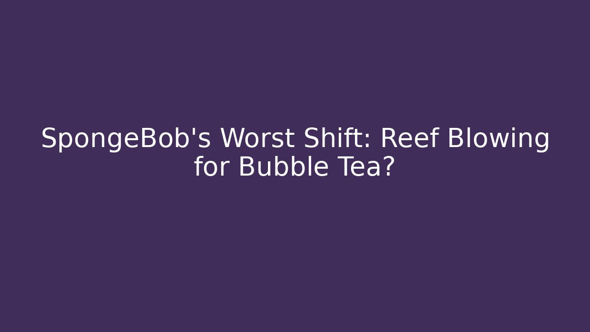 SpongeBob’s Worst Shift: Reef Blowing for Bubble Tea?