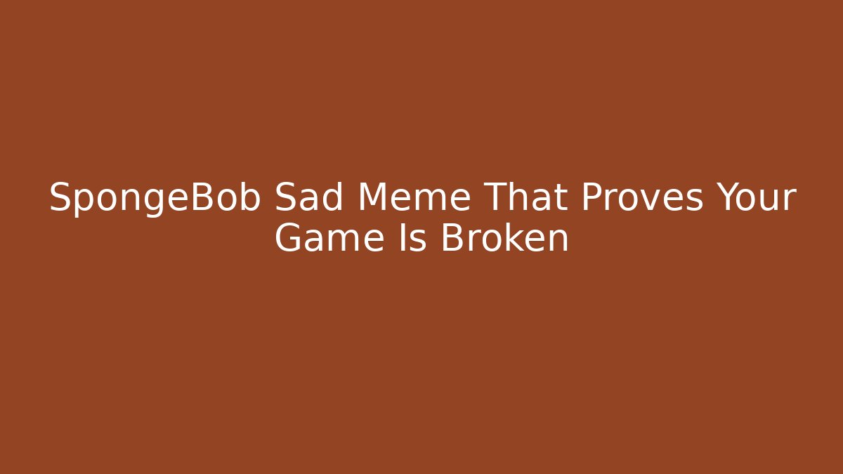 SpongeBob Sad Meme That Proves Your Game Is Broken