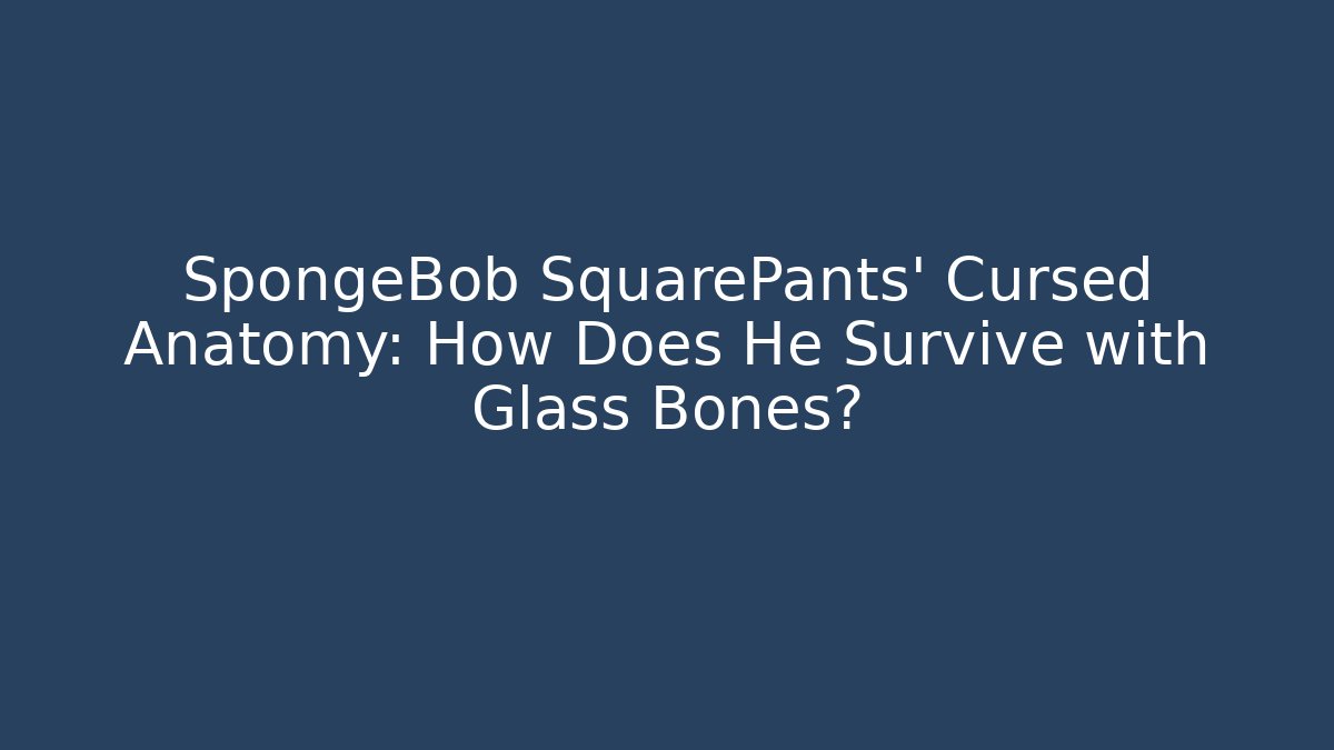 SpongeBob SquarePants' Cursed Anatomy: How Does He Survive with Glass Bones?