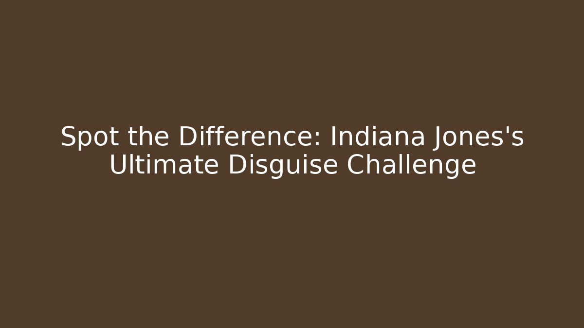 Spot the Difference: Indiana Jones's Ultimate Disguise Challenge