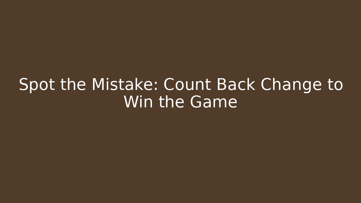 Spot the Mistake: Count Back Change to Win the Game