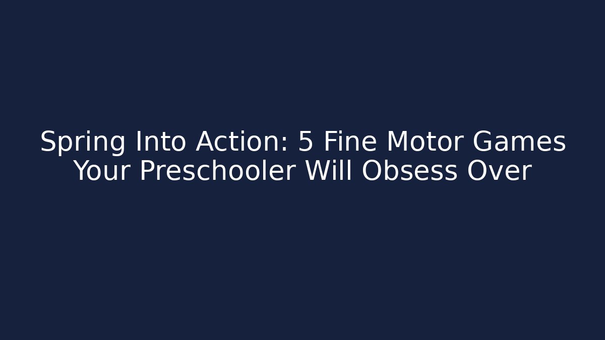 Spring Into Action: 5 Fine Motor Games Your Preschooler Will Obsess Over