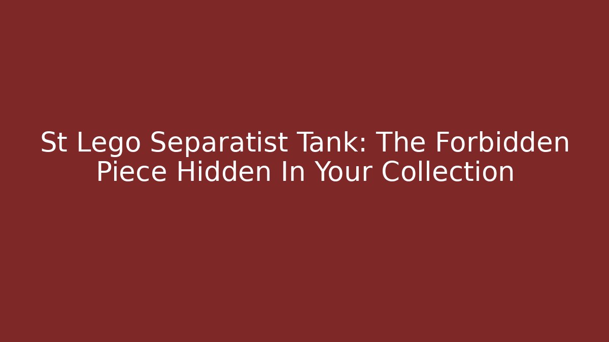 St Lego Separatist Tank: The Forbidden Piece Hidden In Your Collection