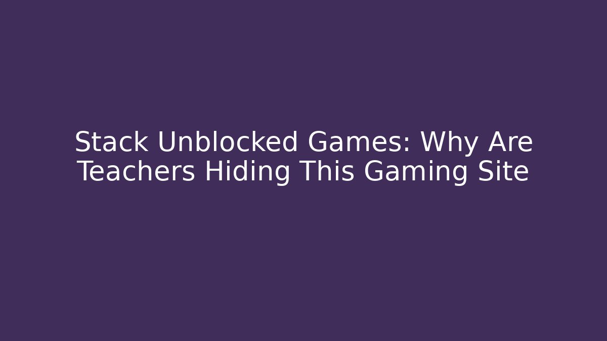 Stack Unblocked Games: Why Are Teachers Hiding This Gaming Site
