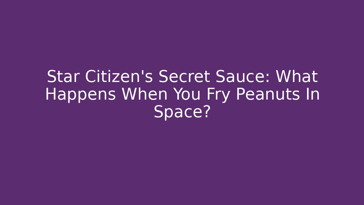 Star Citizen's Secret Sauce: What Happens When You Fry Peanuts In Space?