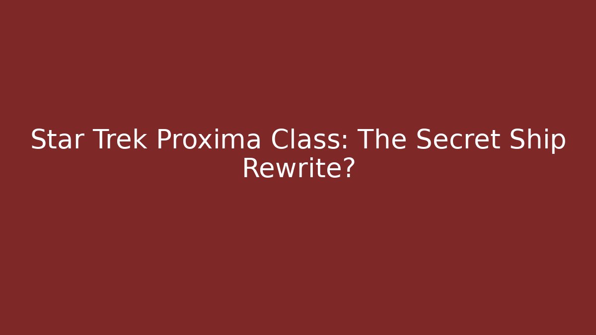 Star Trek Proxima Class: The Secret Ship Rewrite?