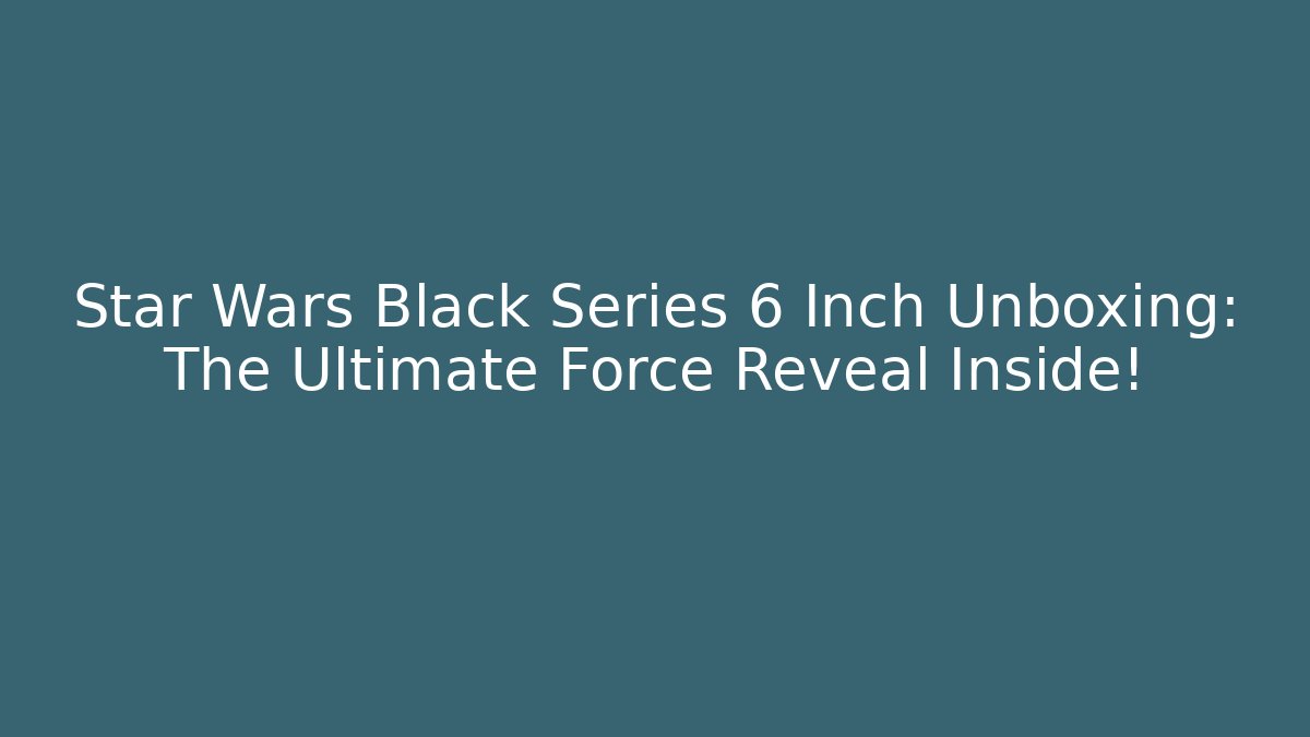 Star Wars Black Series 6 Inch Unboxing: The Ultimate Force Reveal Inside!