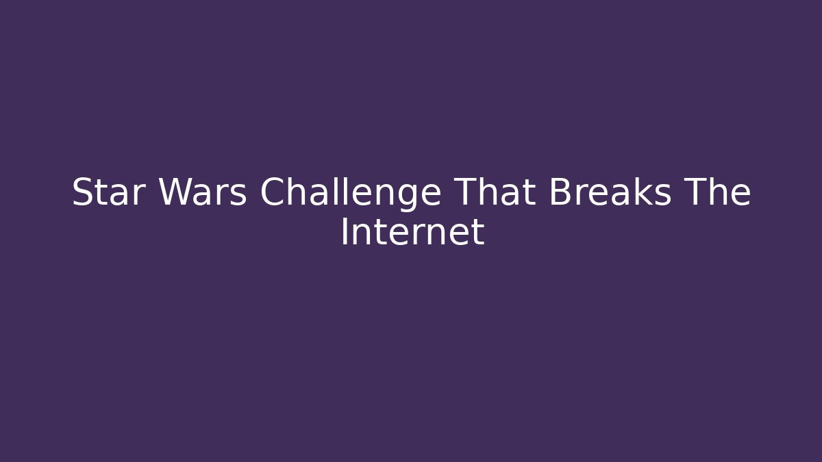 Star Wars Challenge That Breaks The Internet