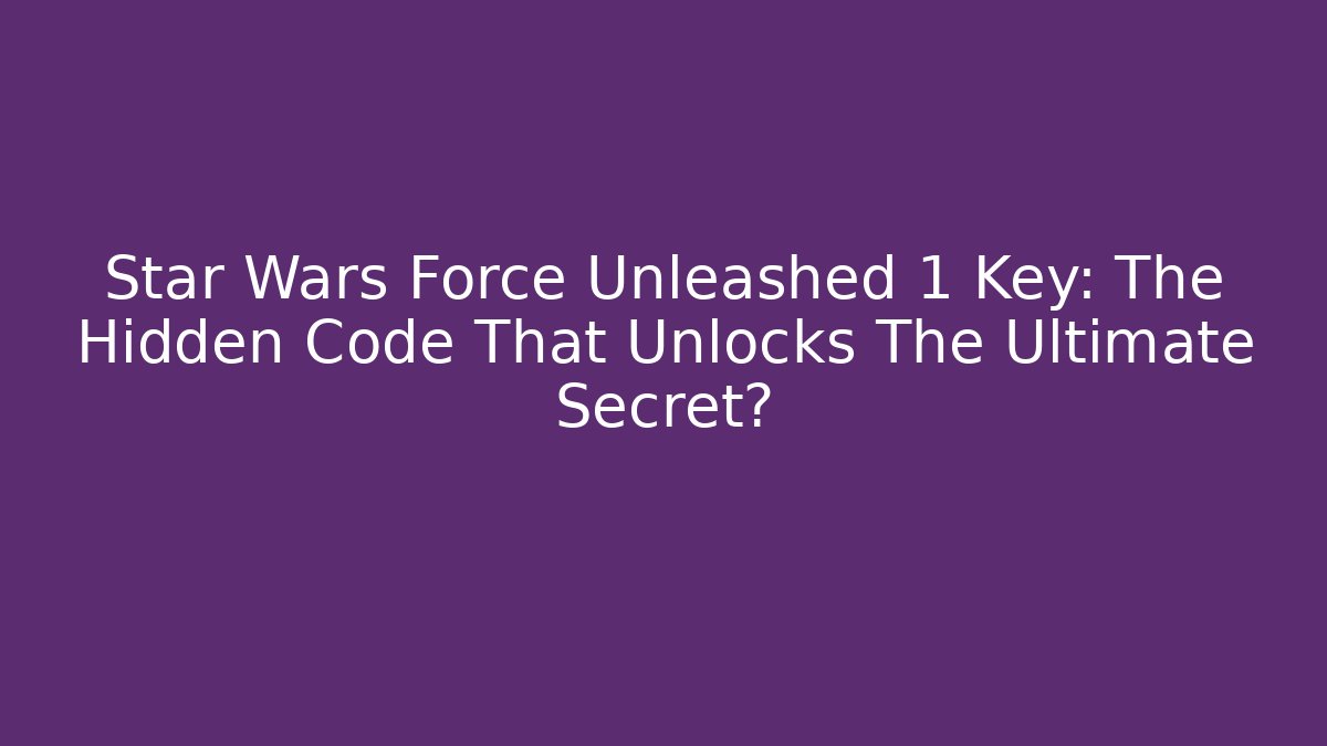Star Wars Force Unleashed 1 Key: The Hidden Code That Unlocks The Ultimate Secret?