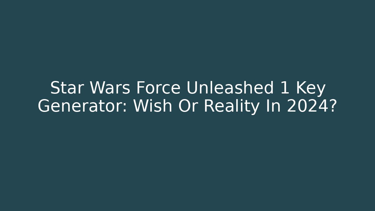 Star Wars Force Unleashed 1 Key Generator: Wish Or Reality In 2024?