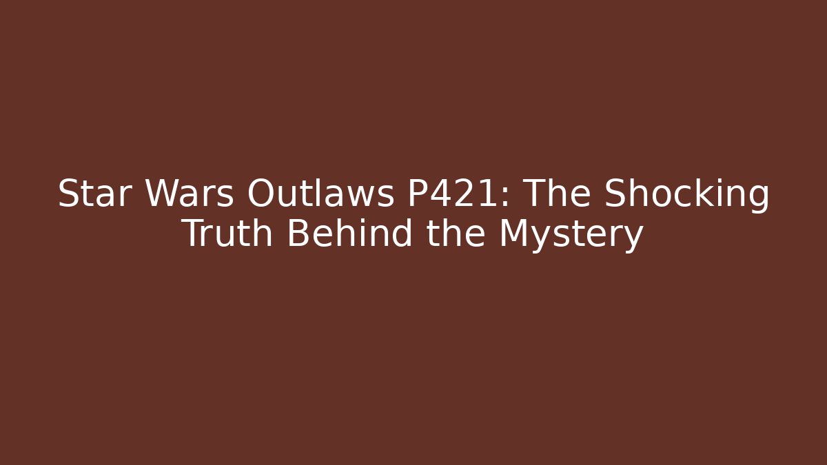 Star Wars Outlaws P421: The Shocking Truth Behind the Mystery