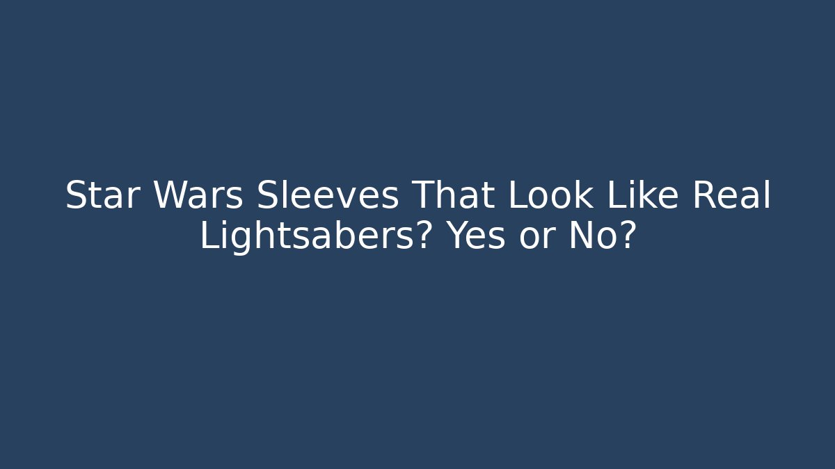 Star Wars Sleeves That Look Like Real Lightsabers? Yes or No?