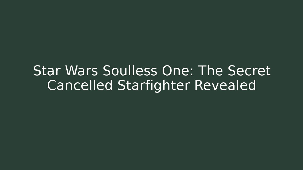 Star Wars Soulless One: The Secret Cancelled Starfighter Revealed