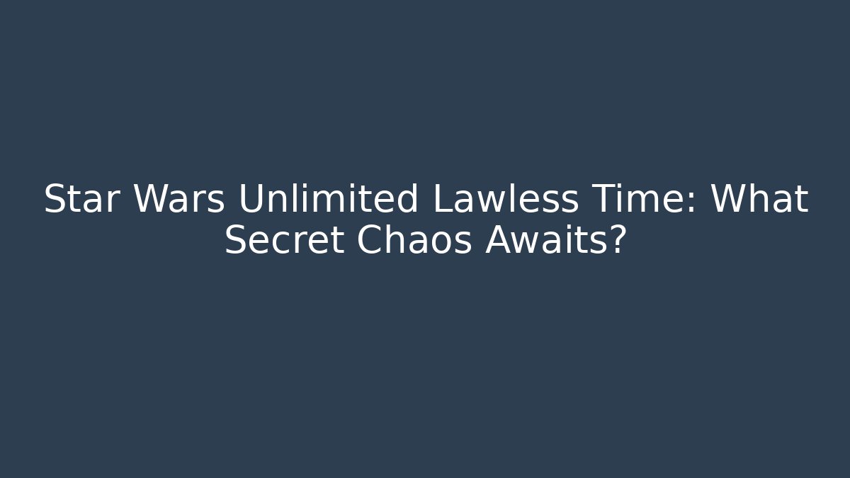 Star Wars Unlimited Lawless Time: What Secret Chaos Awaits?