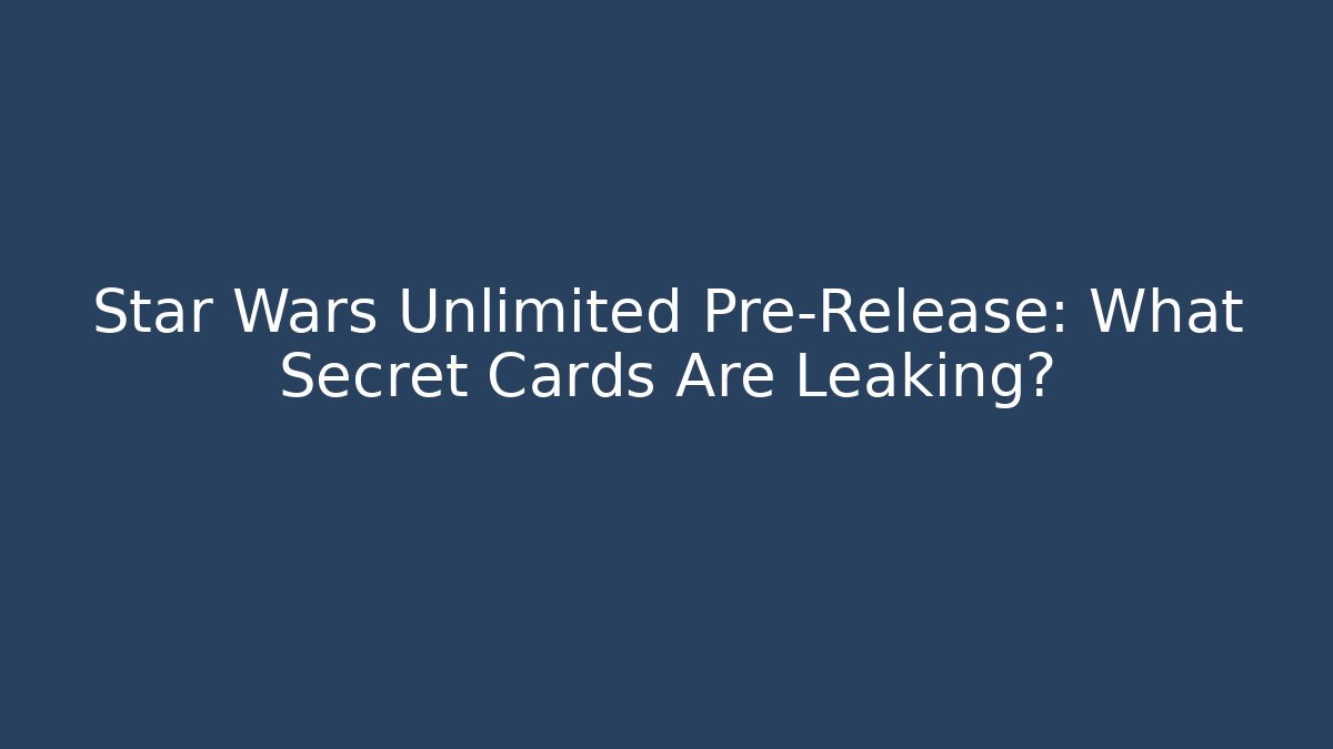 Star Wars Unlimited Pre-Release: What Secret Cards Are Leaking?