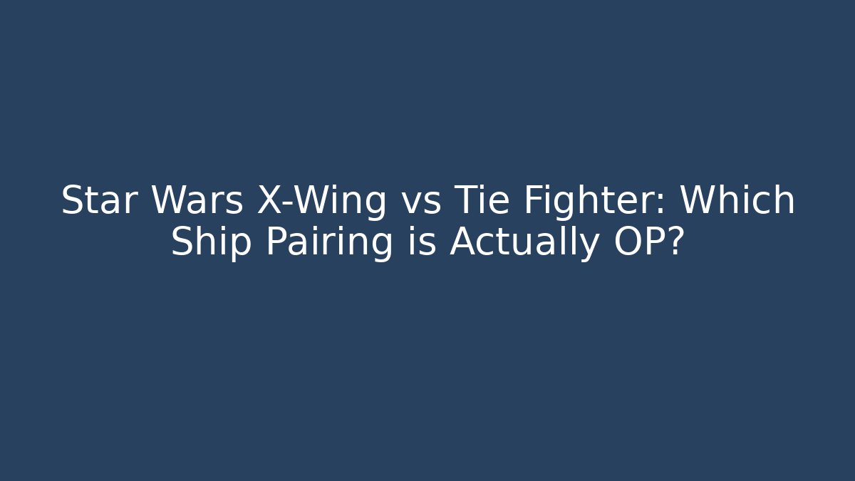 Star Wars X-Wing vs Tie Fighter: Which Ship Pairing is Actually OP?