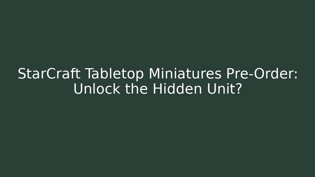 StarCraft Tabletop Miniatures Pre-Order: Unlock the Hidden Unit?