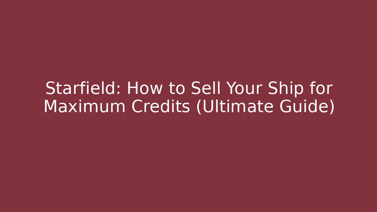 Starfield: How to Sell Your Ship for Maximum Credits (Ultimate Guide)