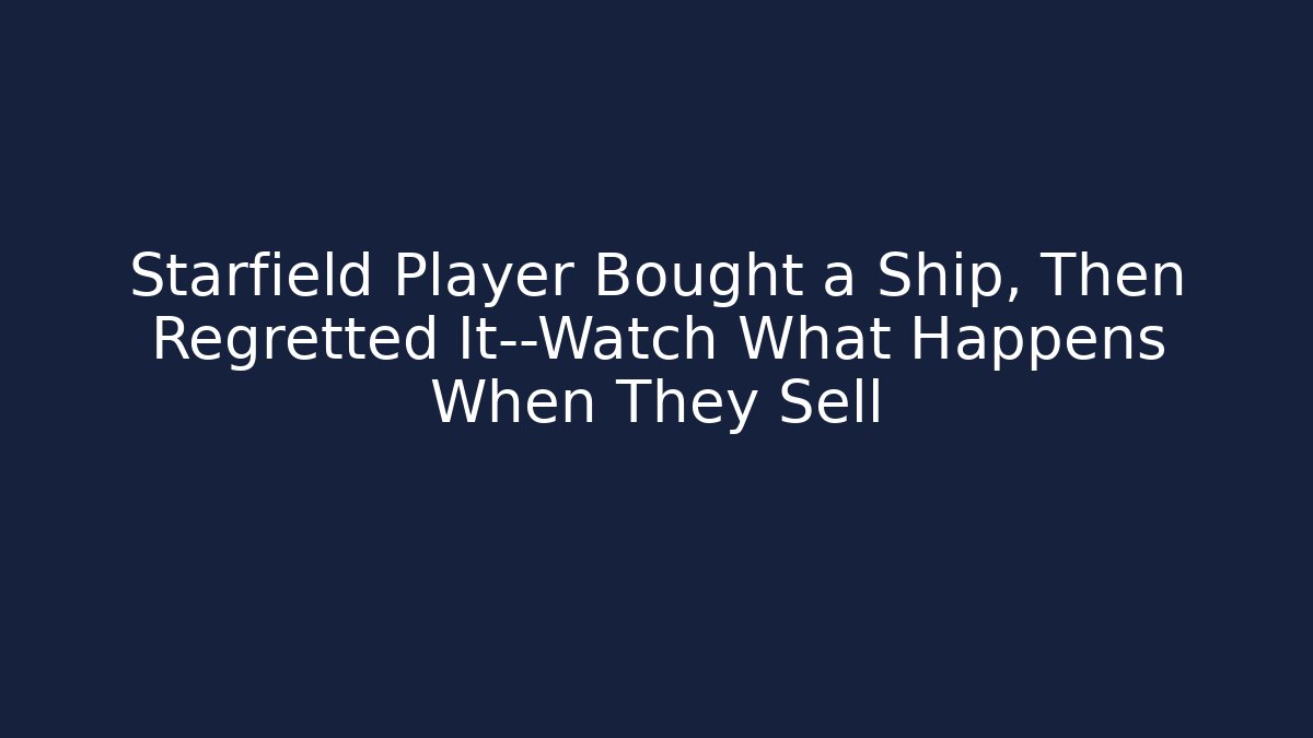 Starfield Player Bought a Ship, Then Regretted It—Watch What Happens When They Sell
