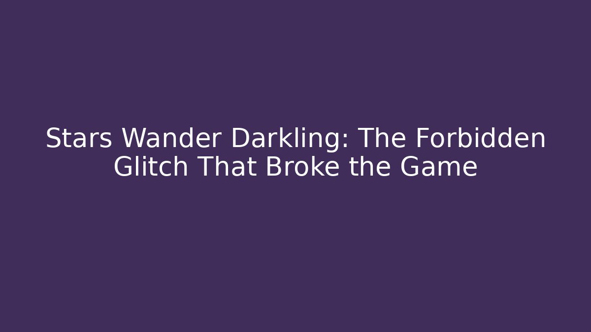 Stars Wander Darkling: The Forbidden Glitch That Broke the Game
