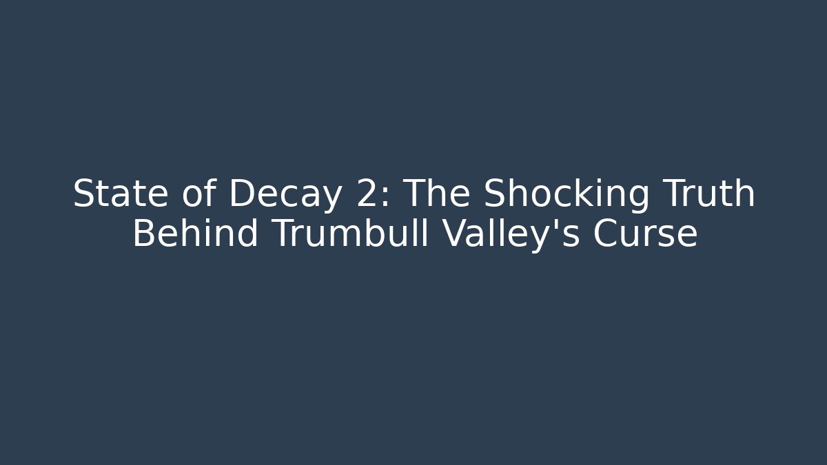 State of Decay 2: The Shocking Truth Behind Trumbull Valley's Curse