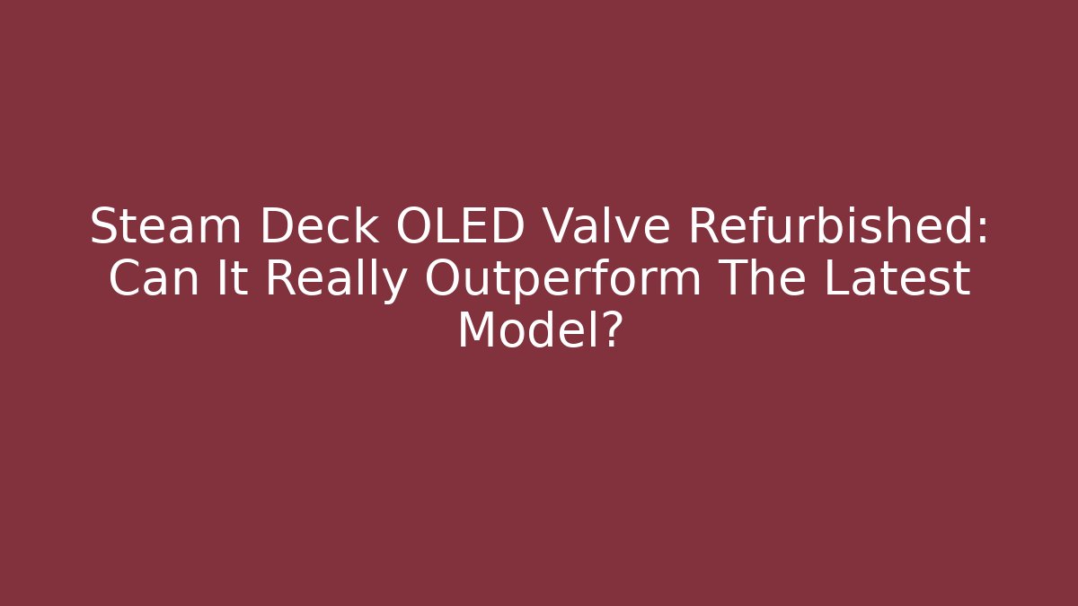Steam Deck OLED Valve Refurbished: Can It Really Outperform The Latest Model?
